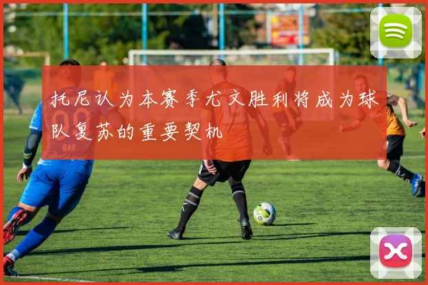 托尼认为本赛季尤文胜利将成为球队复苏的重要契机