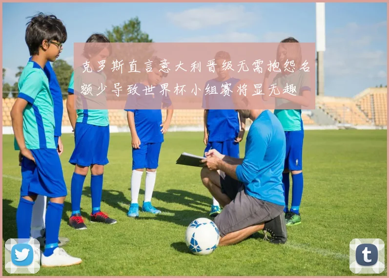 克罗斯直言意大利晋级无需抱怨名额少导致世界杯小组赛将显无趣
