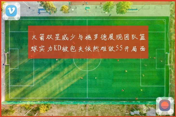 火箭双星威少与施罗德展现团队篮球实力KD被包夹依然难敌55开局面