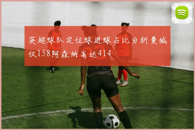 英超球队定位球进球占比分析曼城仅158阿森纳高达414