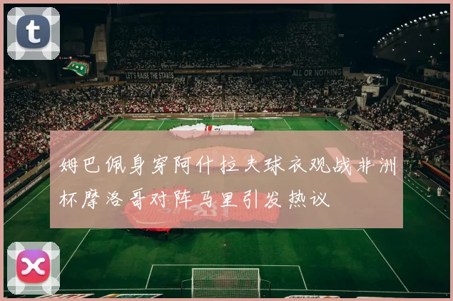 姆巴佩身穿阿什拉夫球衣观战非洲杯摩洛哥对阵马里引发热议