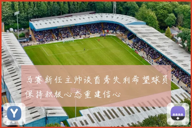 马赛新任主帅谈首秀失利希望球员保持积极心态重建信心