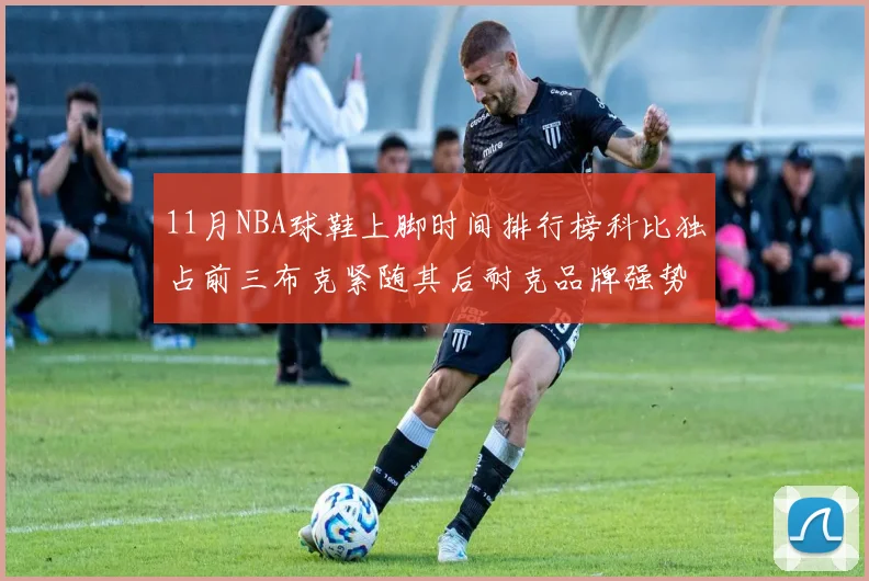 11月NBA球鞋上脚时间排行榜科比独占前三布克紧随其后耐克品牌强势占据前十