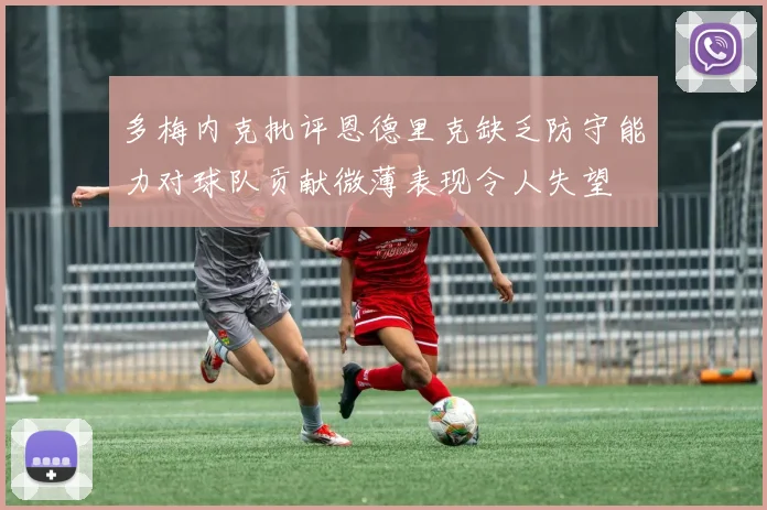 多梅内克批评恩德里克缺乏防守能力对球队贡献微薄表现令人失望
