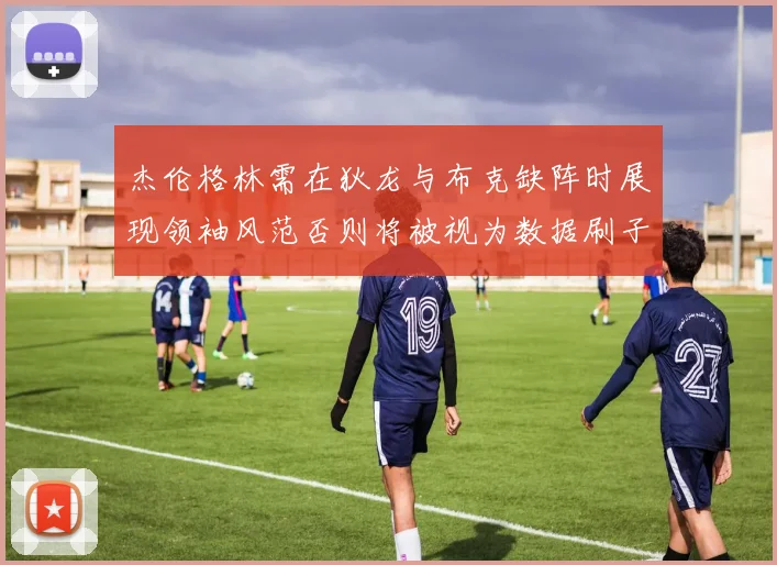 杰伦格林需在狄龙与布克缺阵时展现领袖风范否则将被视为数据刷子