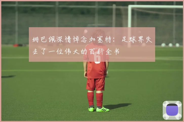 姆巴佩深情悼念加塞特：足球界失去了一位伟大的百科全书