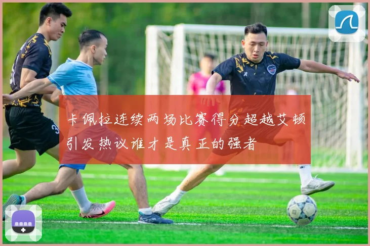 卡佩拉连续两场比赛得分超越艾顿引发热议谁才是真正的强者