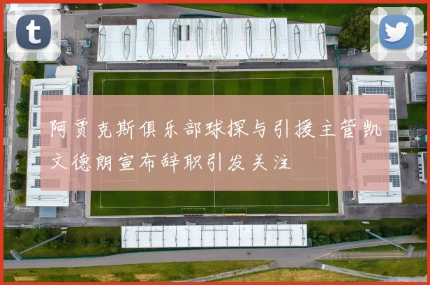 阿贾克斯俱乐部球探与引援主管凯文德朗宣布辞职引发关注
