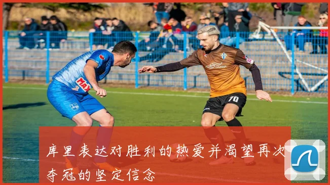 库里表达对胜利的热爱并渴望再次夺冠的坚定信念