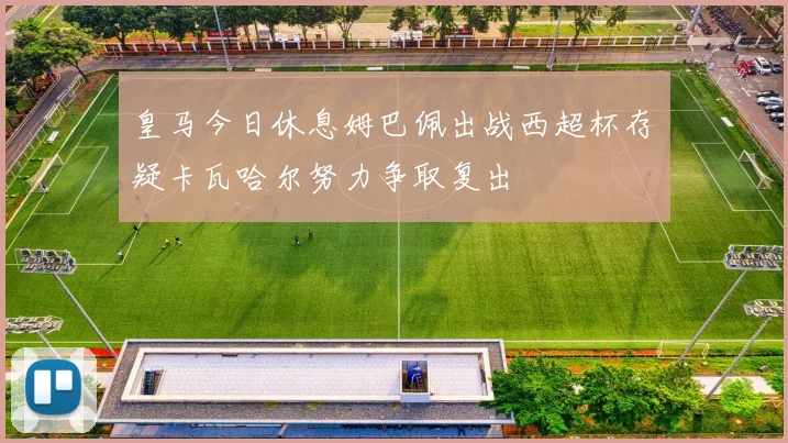 皇马今日休息姆巴佩出战西超杯存疑卡瓦哈尔努力争取复出