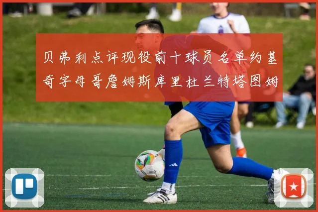 贝弗利点评现役前十球员名单约基奇字母哥詹姆斯库里杜兰特塔图姆华盛顿