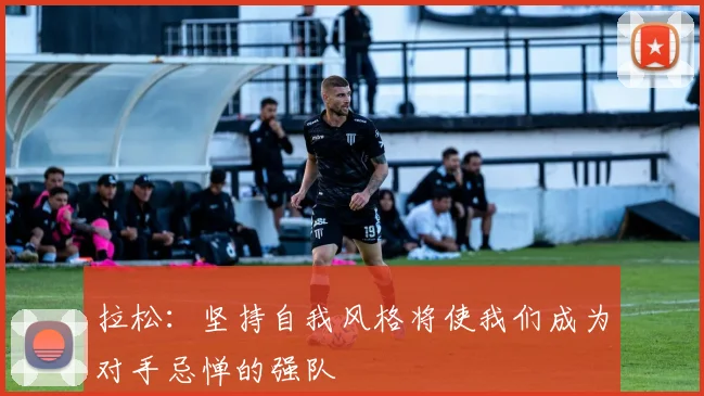 拉松：坚持自我风格将使我们成为对手忌惮的强队