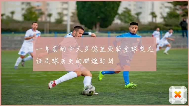 一年前的今天罗德里荣获金球奖见证足球历史的辉煌时刻