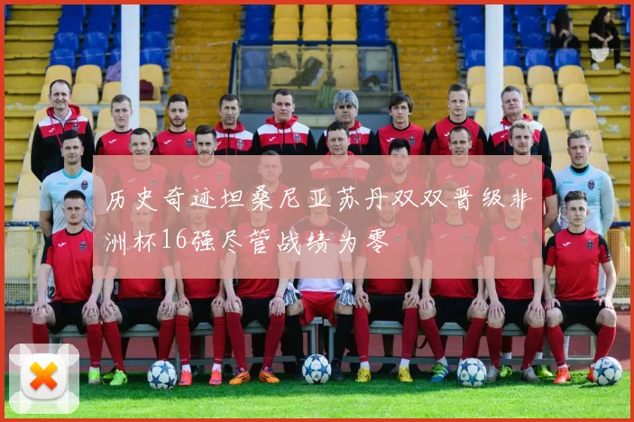 历史奇迹坦桑尼亚苏丹双双晋级非洲杯16强尽管战绩为零