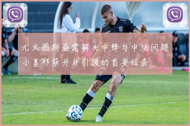 尤文图斯亟需解决中锋与中场问题小基耶萨并非引援的首要任务