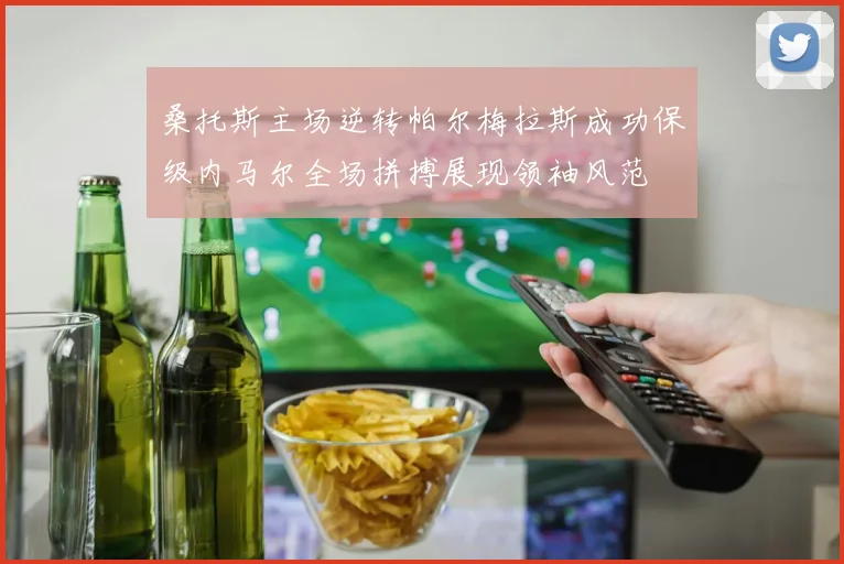 桑托斯主场逆转帕尔梅拉斯成功保级内马尔全场拼搏展现领袖风范