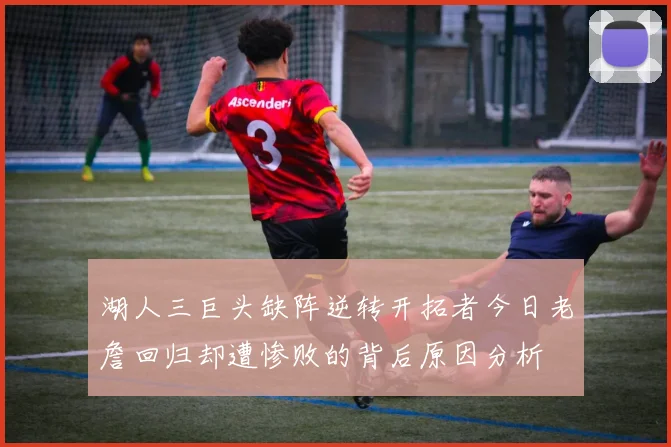 湖人三巨头缺阵逆转开拓者今日老詹回归却遭惨败的背后原因分析