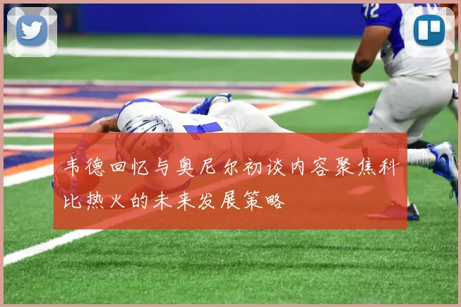 韦德回忆与奥尼尔初谈内容聚焦科比热火的未来发展策略