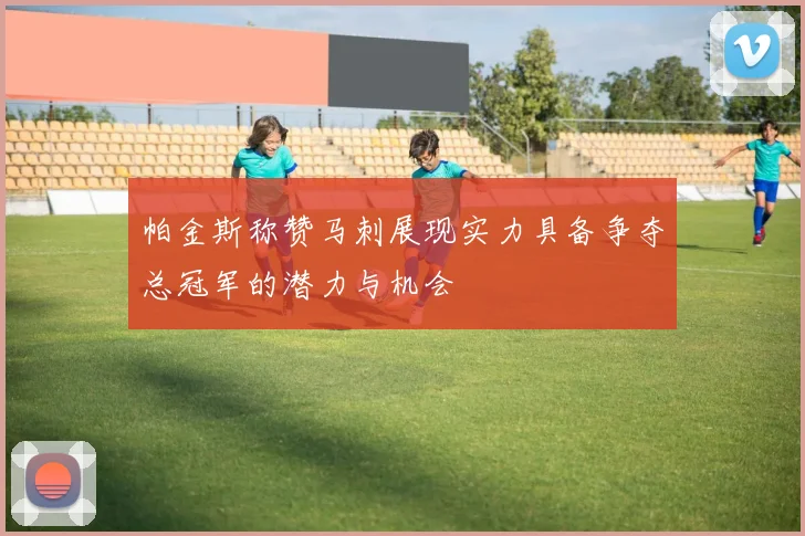 帕金斯称赞马刺展现实力具备争夺总冠军的潜力与机会