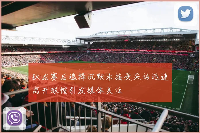 狄龙赛后选择沉默未接受采访迅速离开球馆引发媒体关注
