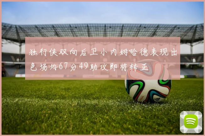 独行侠双向后卫小内姆哈德表现出色场均67分49助攻即将转正