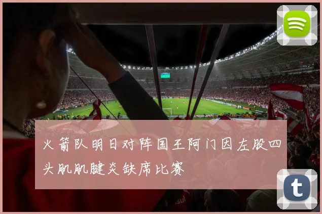 火箭队明日对阵国王阿门因左股四头肌肌腱炎缺席比赛