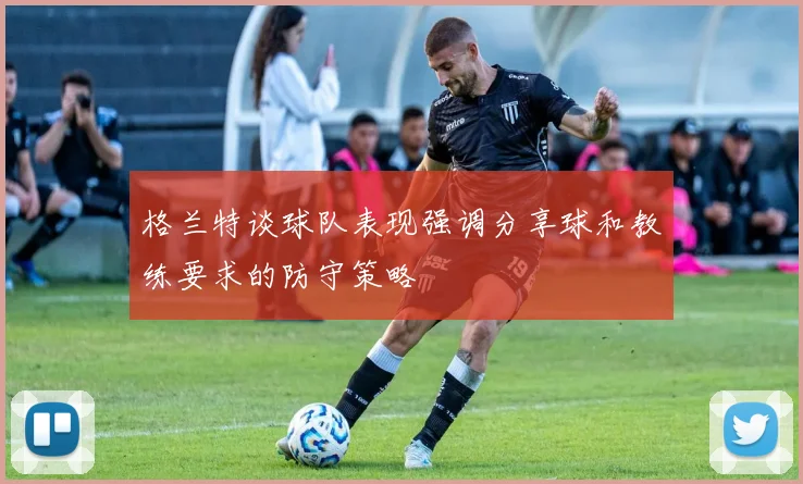 格兰特谈球队表现强调分享球和教练要求的防守策略