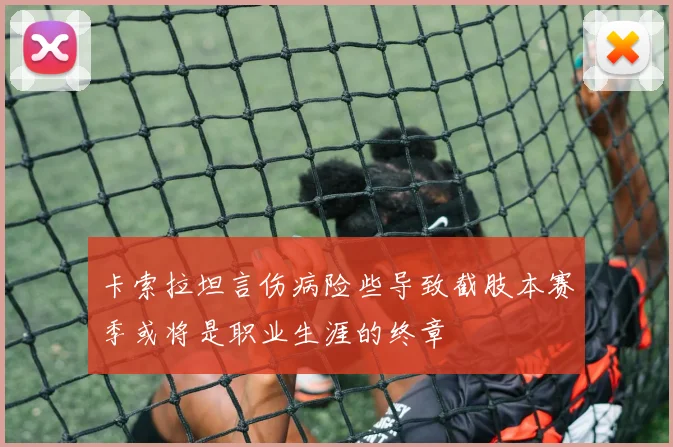卡索拉坦言伤病险些导致截肢本赛季或将是职业生涯的终章
