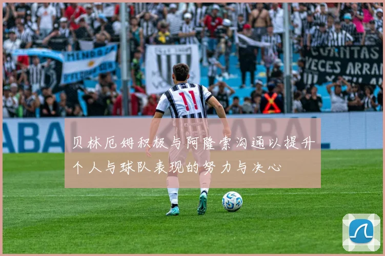 贝林厄姆积极与阿隆索沟通以提升个人与球队表现的努力与决心