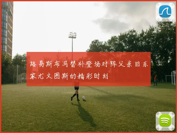 路易斯布冯替补登场对阵父亲旧东家尤文图斯的精彩时刻
