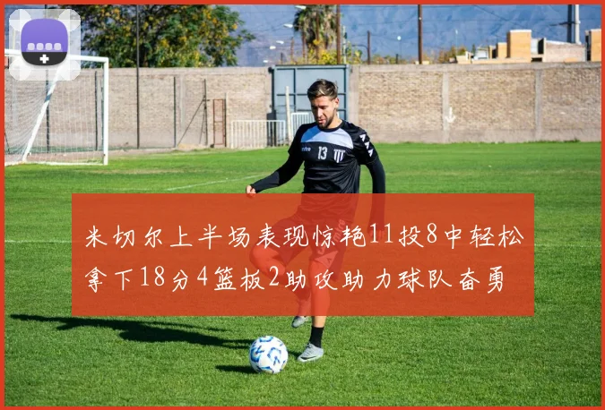 米切尔上半场表现惊艳11投8中轻松拿下18分4篮板2助攻助力球队奋勇争先