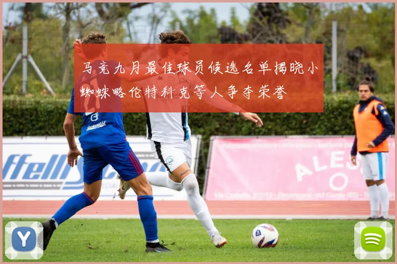 马竞九月最佳球员候选名单揭晓小蜘蛛略伦特科克等人争夺荣誉