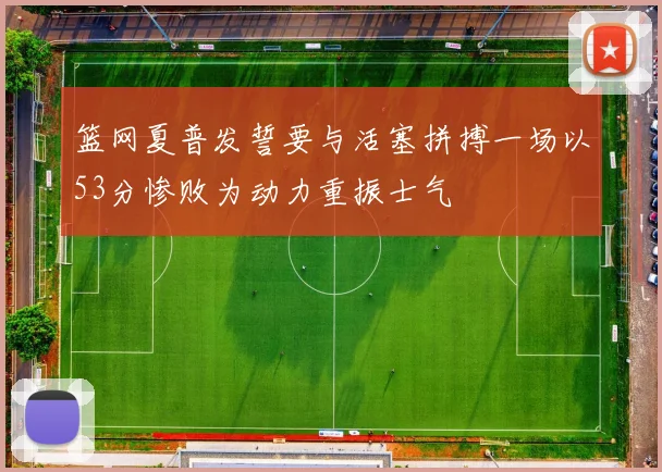 篮网夏普发誓要与活塞拼搏一场以53分惨败为动力重振士气