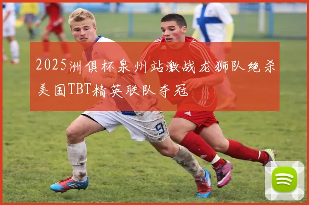 2025洲俱杯泉州站激战龙狮队绝杀美国TBT精英联队夺冠