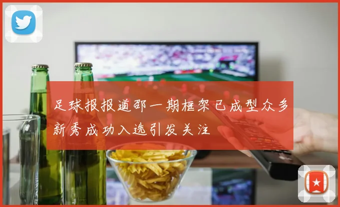 足球报报道邵一期框架已成型众多新秀成功入选引发关注