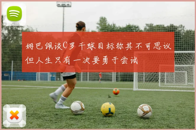 姆巴佩谈C罗千球目标称其不可思议但人生只有一次要勇于尝试