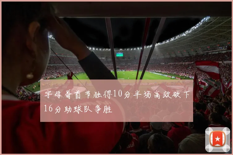 字母哥首节独得10分半场高效砍下16分助球队争胜