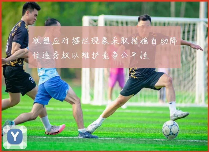 联盟应对摆烂现象采取措施自动降位选秀权以维护竞争公平性