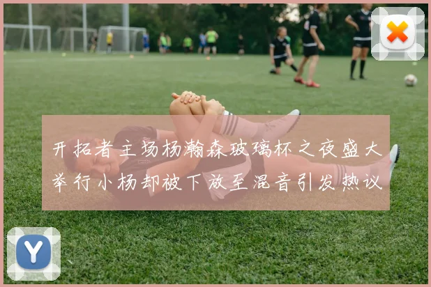 开拓者主场杨瀚森玻璃杯之夜盛大举行小杨却被下放至混音引发热议