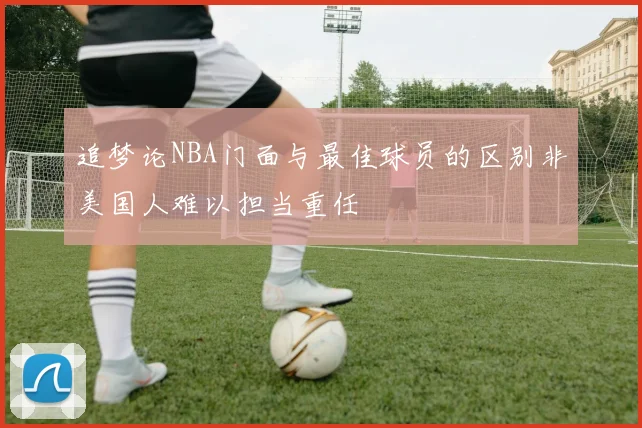 追梦论NBA门面与最佳球员的区别非美国人难以担当重任