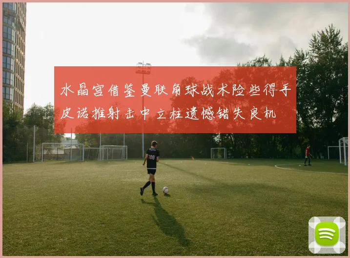 水晶宫借鉴曼联角球战术险些得手皮诺推射击中立柱遗憾错失良机