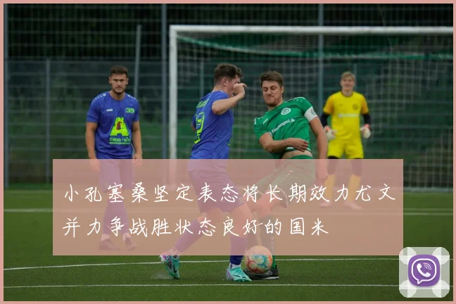 小孔塞桑坚定表态将长期效力尤文并力争战胜状态良好的国米