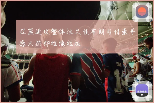 辽篮进攻整体性欠佳布朗与付豪手感火热却难掩短板