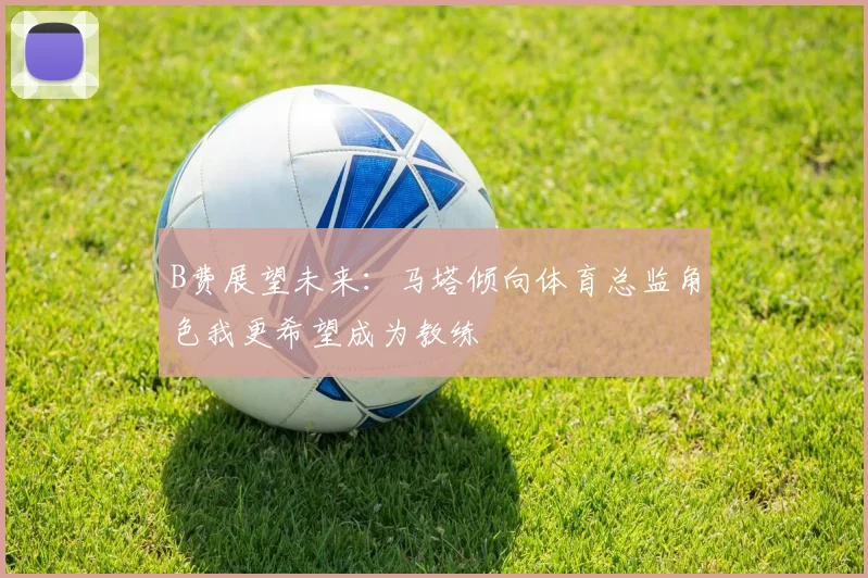 B费展望未来：马塔倾向体育总监角色我更希望成为教练