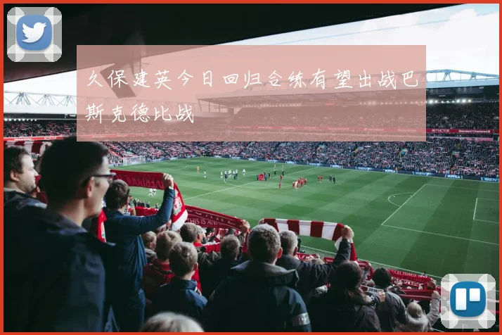 久保建英今日回归合练有望出战巴斯克德比战
