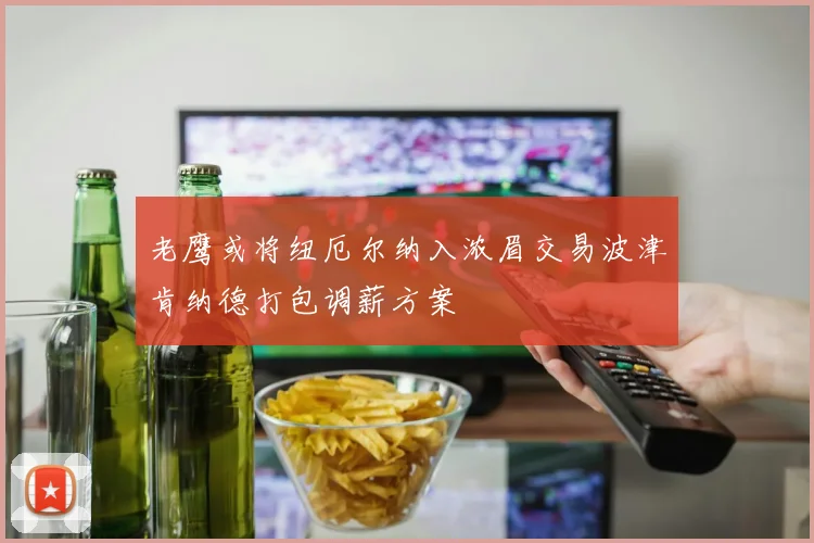 老鹰或将纽厄尔纳入浓眉交易波津肯纳德打包调薪方案