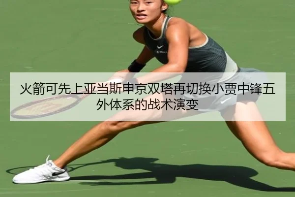 火箭可先上亚当斯申京双塔再切换小贾中锋五外体系的战术演变 - BOYUSPORTS