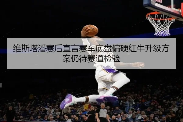 维斯塔潘赛后直言赛车底盘偏硬红牛升级方案仍待赛道检验 - BOYUSPORTS